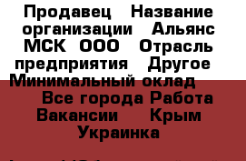 Продавец › Название организации ­ Альянс-МСК, ООО › Отрасль предприятия ­ Другое › Минимальный оклад ­ 5 000 - Все города Работа » Вакансии   . Крым,Украинка